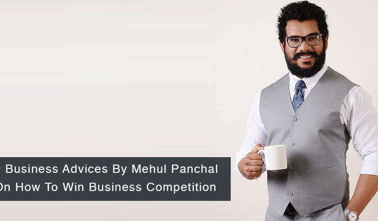9 Business Advices By Mehul Panchal On How To Win Business Competition